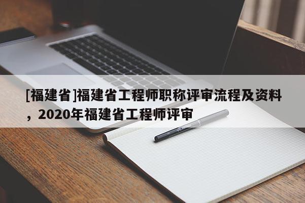 [福建省]福建省工程師職稱評(píng)審流程及資料，2020年福建省工程師評(píng)審