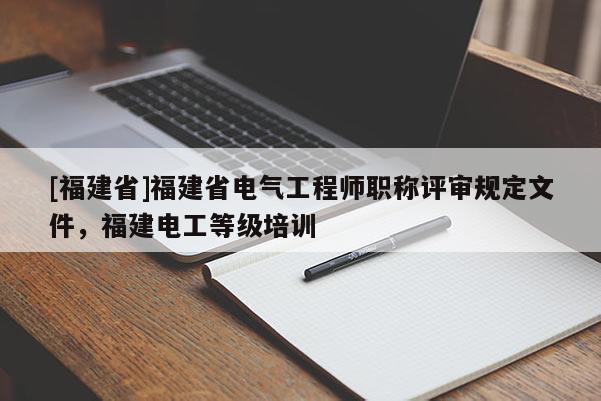 [福建省]福建省電氣工程師職稱評審規(guī)定文件，福建電工等級培訓(xùn)