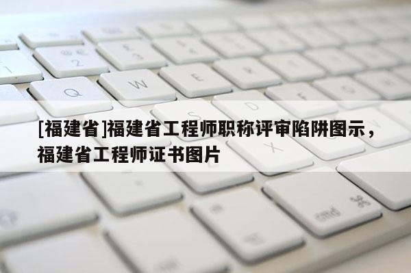 [福建省]福建省工程師職稱評審陷阱圖示，福建省工程師證書圖片