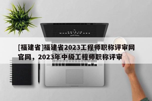 [福建省]福建省2023工程師職稱評(píng)審網(wǎng)官網(wǎng)，2023年中級(jí)工程師職稱評(píng)審