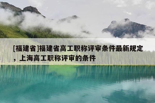 [福建省]福建省高工職稱評審條件最新規(guī)定，上海高工職稱評審的條件