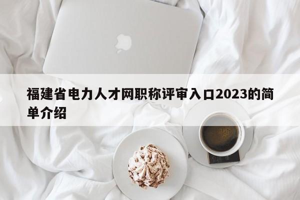 福建省電力人才網(wǎng)職稱評審入口2023的簡單介紹