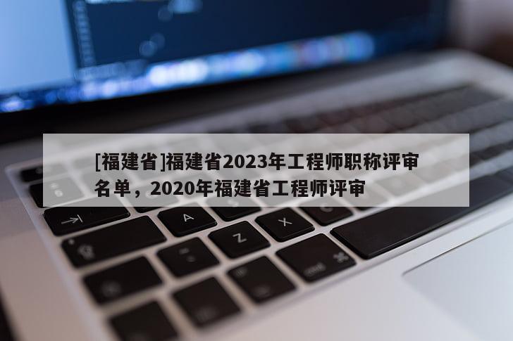 [福建省]福建省2023年工程師職稱評審名單，2020年福建省工程師評審