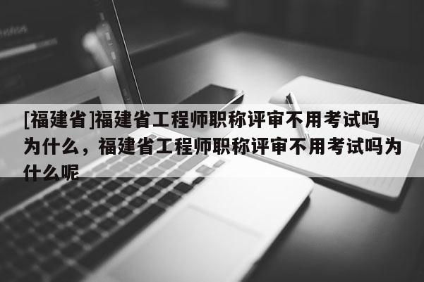 [福建省]福建省工程師職稱評(píng)審不用考試嗎為什么，福建省工程師職稱評(píng)審不用考試嗎為什么呢