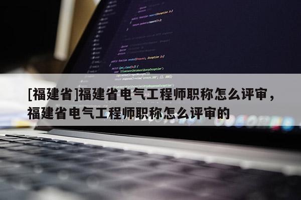 [福建省]福建省電氣工程師職稱怎么評(píng)審，福建省電氣工程師職稱怎么評(píng)審的