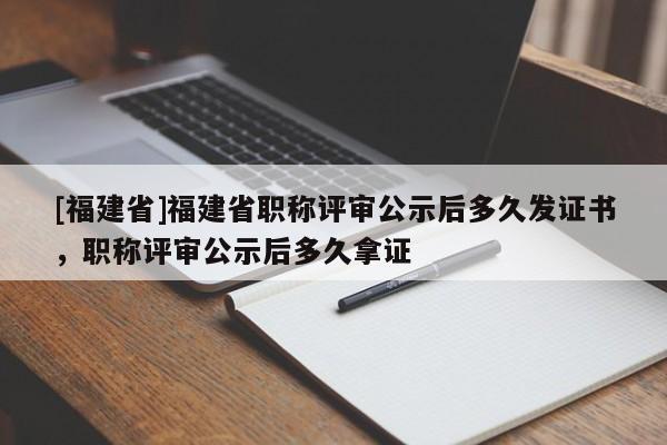 [福建省]福建省職稱評(píng)審公示后多久發(fā)證書，職稱評(píng)審公示后多久拿證