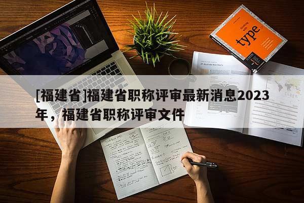 [福建省]福建省職稱評審最新消息2023年，福建省職稱評審文件