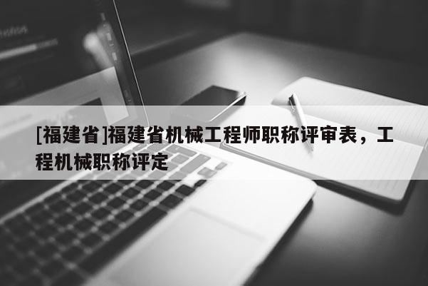 [福建省]福建省機械工程師職稱評審表，工程機械職稱評定