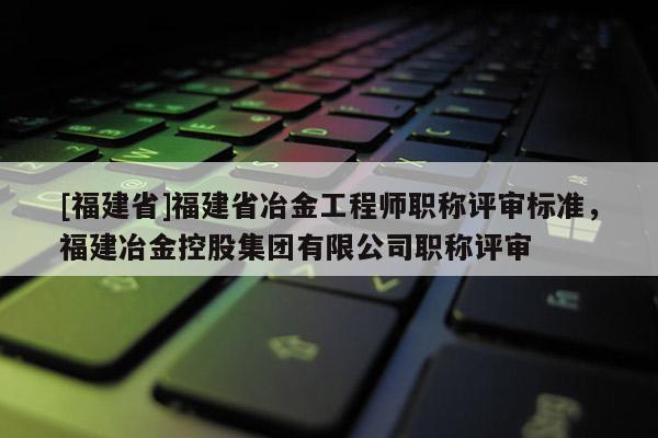 [福建省]福建省冶金工程師職稱評審標準，福建冶金控股集團有限公司職稱評審