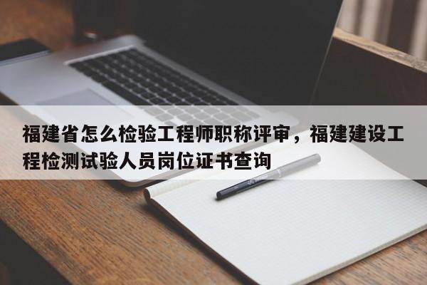 福建省怎么檢驗工程師職稱評審，福建建設工程檢測試驗人員崗位證書查詢