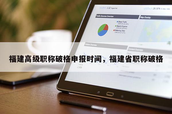 福建高級(jí)職稱破格申報(bào)時(shí)間，福建省職稱破格