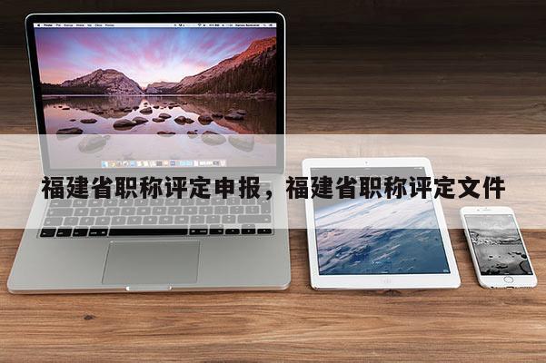 福建省職稱評(píng)定申報(bào)，福建省職稱評(píng)定文件