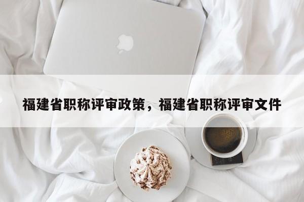 福建省職稱評審政策，福建省職稱評審文件
