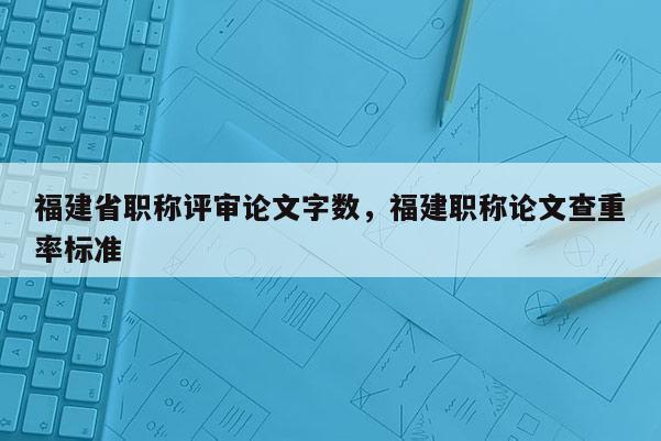 福建省職稱評審論文字?jǐn)?shù)，福建職稱論文查重率標(biāo)準(zhǔn)