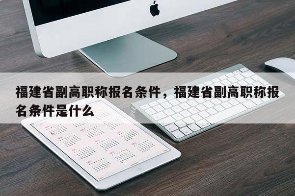 福建省副高職稱報名條件，福建省副高職稱報名條件是什么