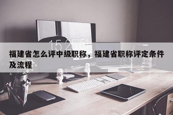 福建省怎么評中級職稱，福建省職稱評定條件及流程