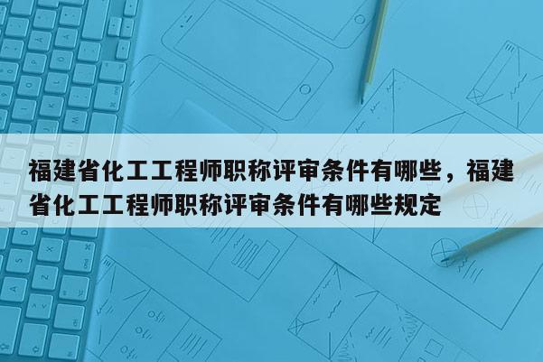 福建省化工工程師職稱評審條件有哪些，福建省化工工程師職稱評審條件有哪些規(guī)定