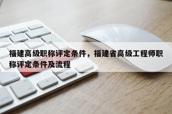 福建高級職稱評定條件，福建省高級工程師職稱評定條件及流程