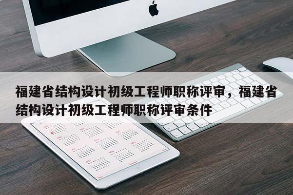 福建省結(jié)構(gòu)設(shè)計初級工程師職稱評審，福建省結(jié)構(gòu)設(shè)計初級工程師職稱評審條件