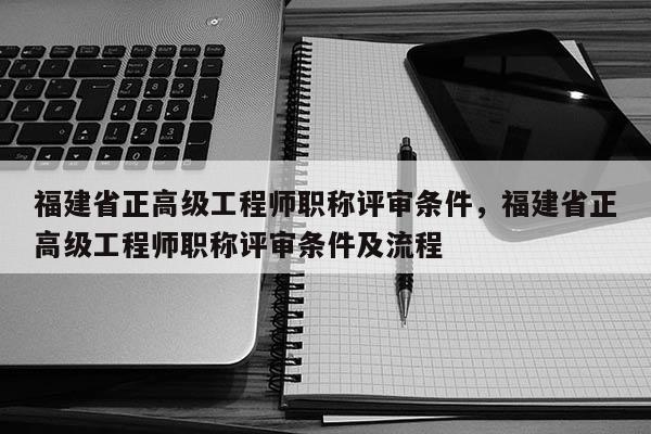 福建省正高級工程師職稱評審條件，福建省正高級工程師職稱評審條件及流程