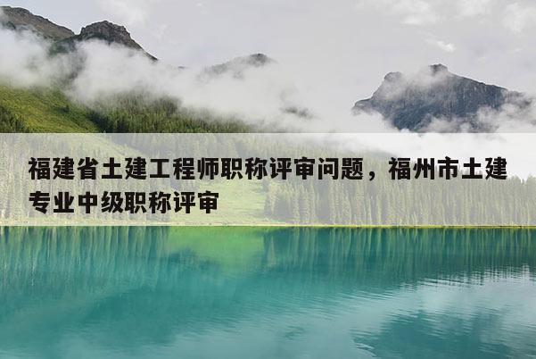 福建省土建工程師職稱評審問題，福州市土建專業(yè)中級職稱評審