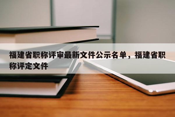 福建省職稱評(píng)審最新文件公示名單，福建省職稱評(píng)定文件