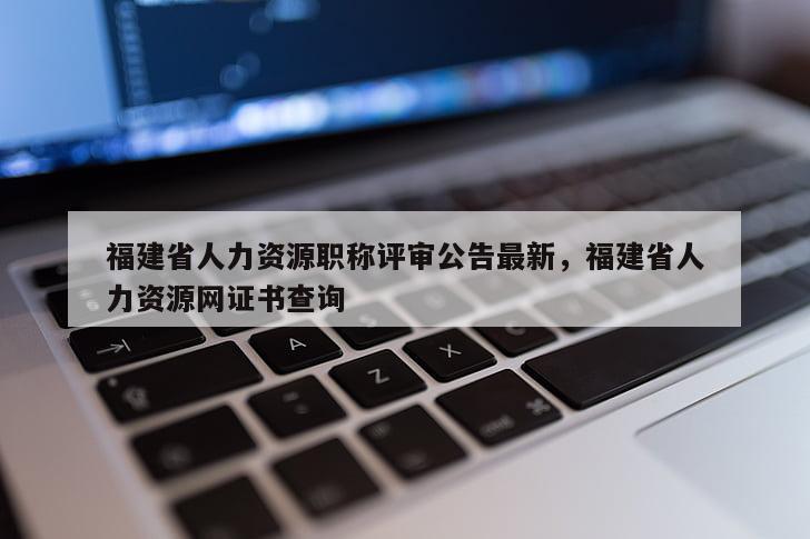 福建省人力資源職稱評審公告最新，福建省人力資源網(wǎng)證書查詢