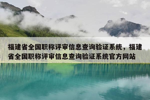 福建省全國(guó)職稱評(píng)審信息查詢驗(yàn)證系統(tǒng)，福建省全國(guó)職稱評(píng)審信息查詢驗(yàn)證系統(tǒng)官方網(wǎng)站