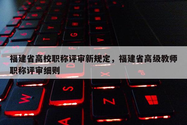 福建省高校職稱評審新規(guī)定，福建省高級教師職稱評審細則