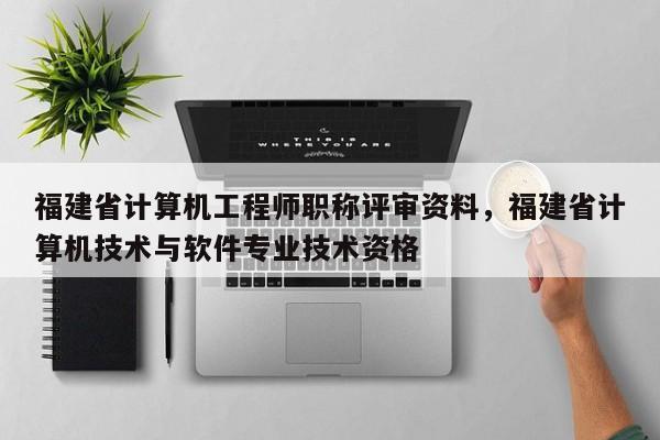 福建省計算機工程師職稱評審資料，福建省計算機技術與軟件專業(yè)技術資格