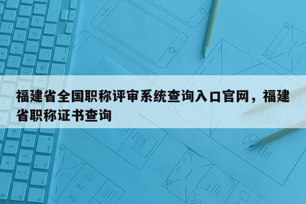 福建省全國職稱評審系統(tǒng)查詢入口官網，福建省職稱證書查詢