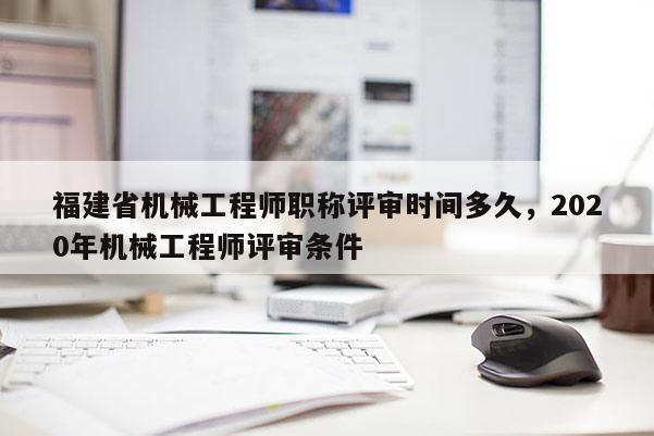 福建省機械工程師職稱評審時間多久，2020年機械工程師評審條件