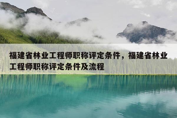 福建省林業(yè)工程師職稱評定條件，福建省林業(yè)工程師職稱評定條件及流程