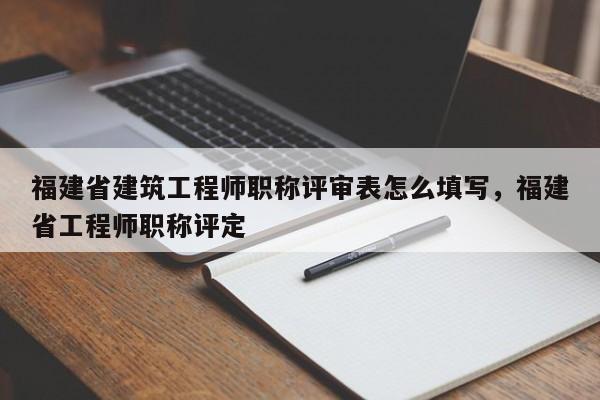 福建省建筑工程師職稱評審表怎么填寫，福建省工程師職稱評定