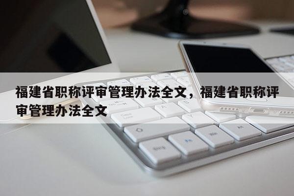 福建省職稱評審管理辦法全文，福建省職稱評審管理辦法全文