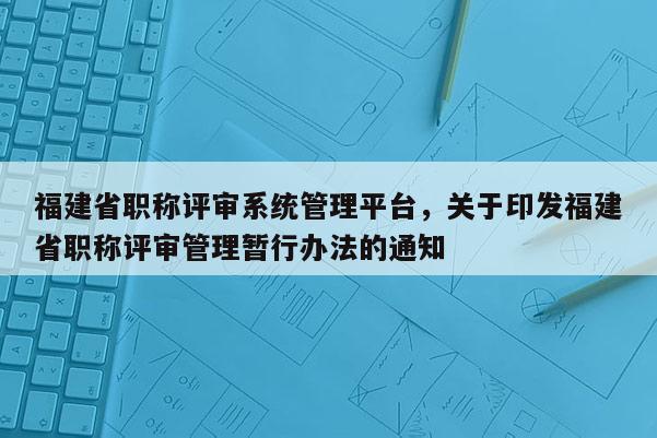 福建省職稱評審系統(tǒng)管理平臺，關(guān)于印發(fā)福建省職稱評審管理暫行辦法的通知