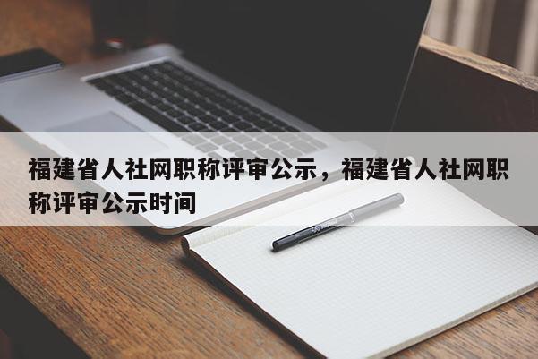 福建省人社網(wǎng)職稱評審公示，福建省人社網(wǎng)職稱評審公示時間