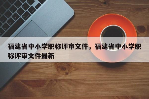 福建省中小學職稱評審文件，福建省中小學職稱評審文件最新