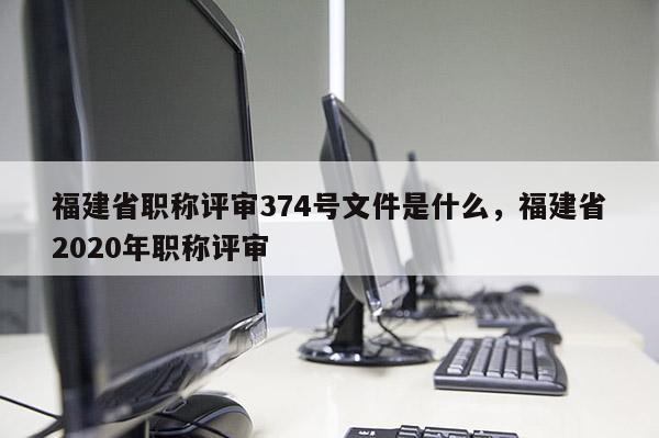 福建省職稱評審374號文件是什么，福建省2020年職稱評審