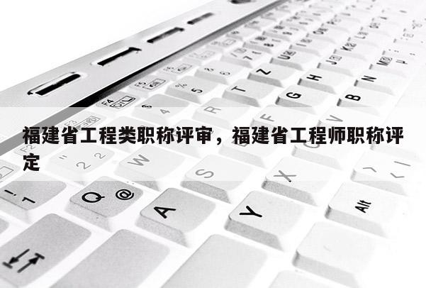 福建省工程類職稱評審，福建省工程師職稱評定