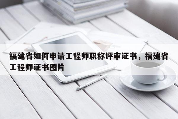 福建省如何申請工程師職稱評審證書，福建省工程師證書圖片