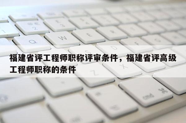 福建省評工程師職稱評審條件，福建省評高級工程師職稱的條件