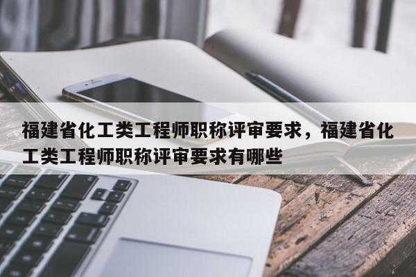 福建省化工類工程師職稱評審要求，福建省化工類工程師職稱評審要求有哪些