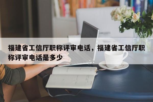 福建省工信廳職稱評審電話，福建省工信廳職稱評審電話是多少