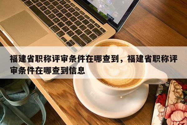 福建省職稱評審條件在哪查到，福建省職稱評審條件在哪查到信息