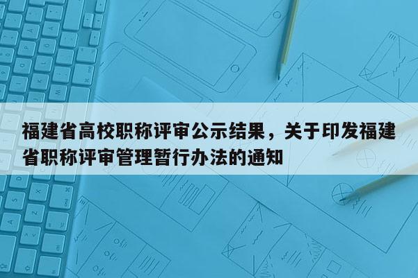 福建省高校職稱評(píng)審公示結(jié)果，關(guān)于印發(fā)福建省職稱評(píng)審管理暫行辦法的通知