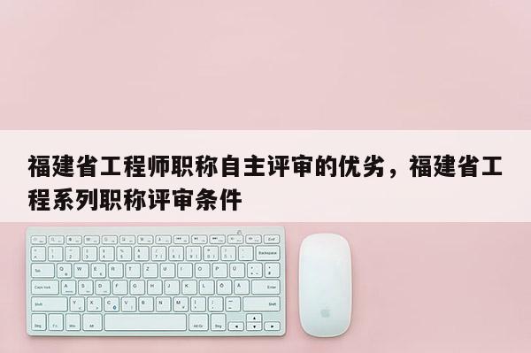 福建省工程師職稱自主評(píng)審的優(yōu)劣，福建省工程系列職稱評(píng)審條件