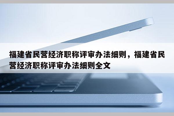 福建省民營經(jīng)濟(jì)職稱評審辦法細(xì)則，福建省民營經(jīng)濟(jì)職稱評審辦法細(xì)則全文