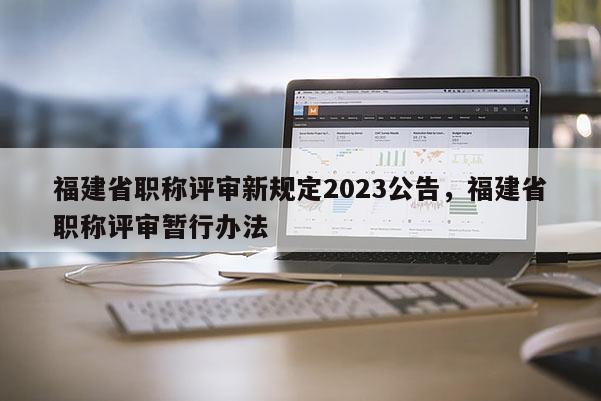 福建省職稱評(píng)審新規(guī)定2023公告，福建省職稱評(píng)審暫行辦法