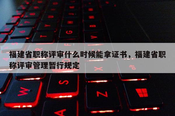 福建省職稱評審什么時候能拿證書，福建省職稱評審管理暫行規(guī)定